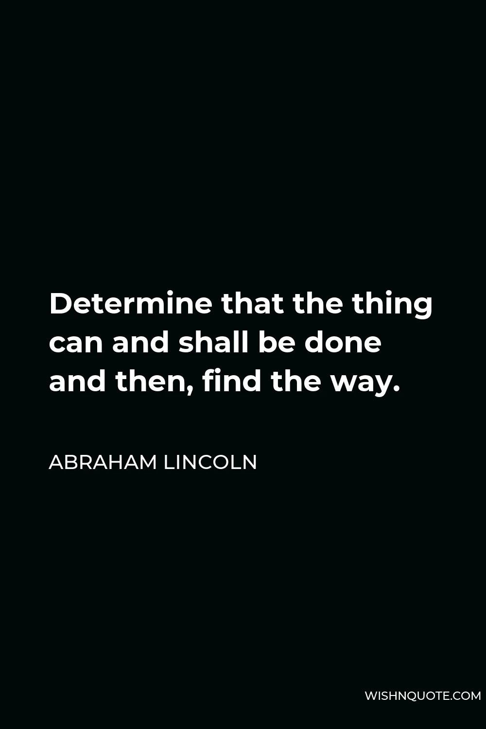 Abraham Lincoln Quote - Determine that the thing can and shall be done and then, find the way.