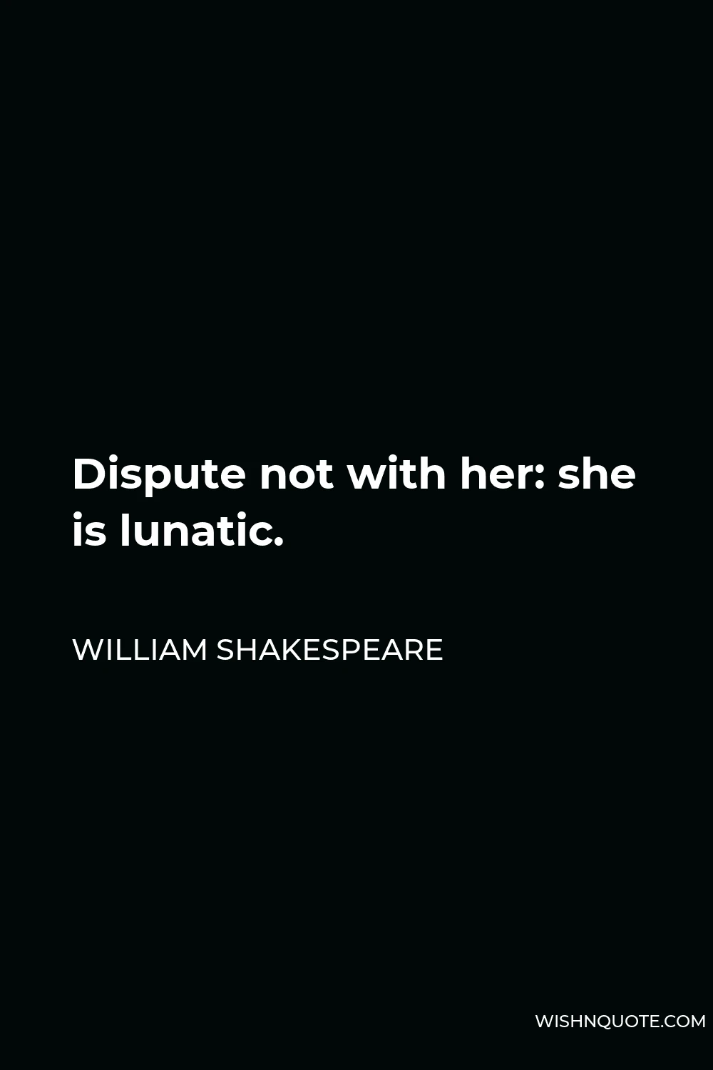 William Shakespeare Quote - Dispute not with her: she is lunatic.