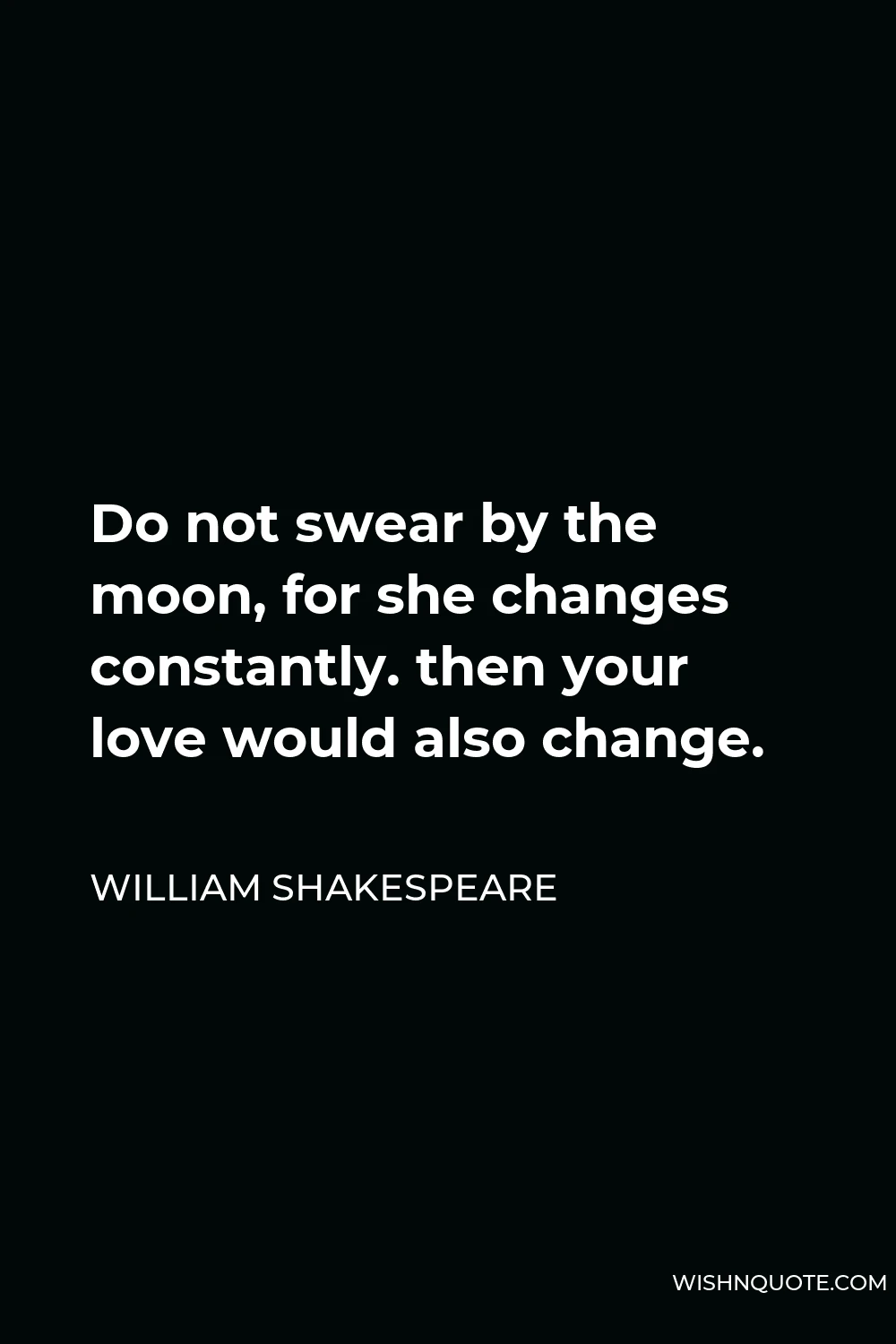 William Shakespeare Quote - Do not swear by the moon, for she changes constantly. then your love would also change.