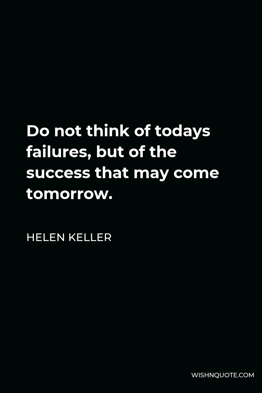 Helen Keller Quote - Do not think of todays failures, but of the success that may come tomorrow.
