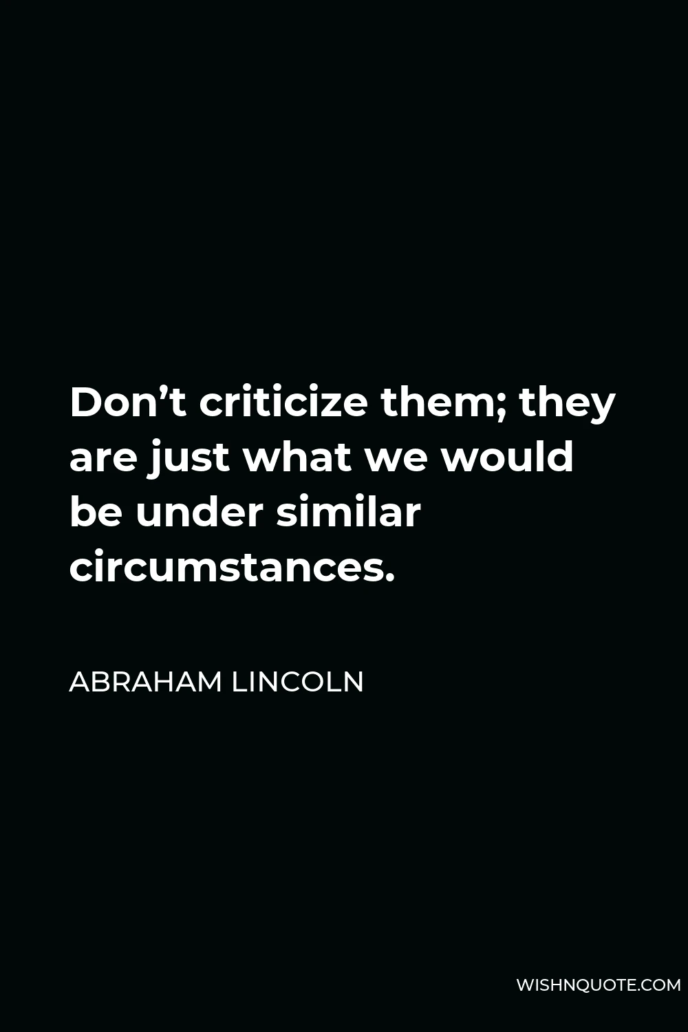 Abraham Lincoln Quote - Don’t criticize them; they are just what we would be under similar circumstances.