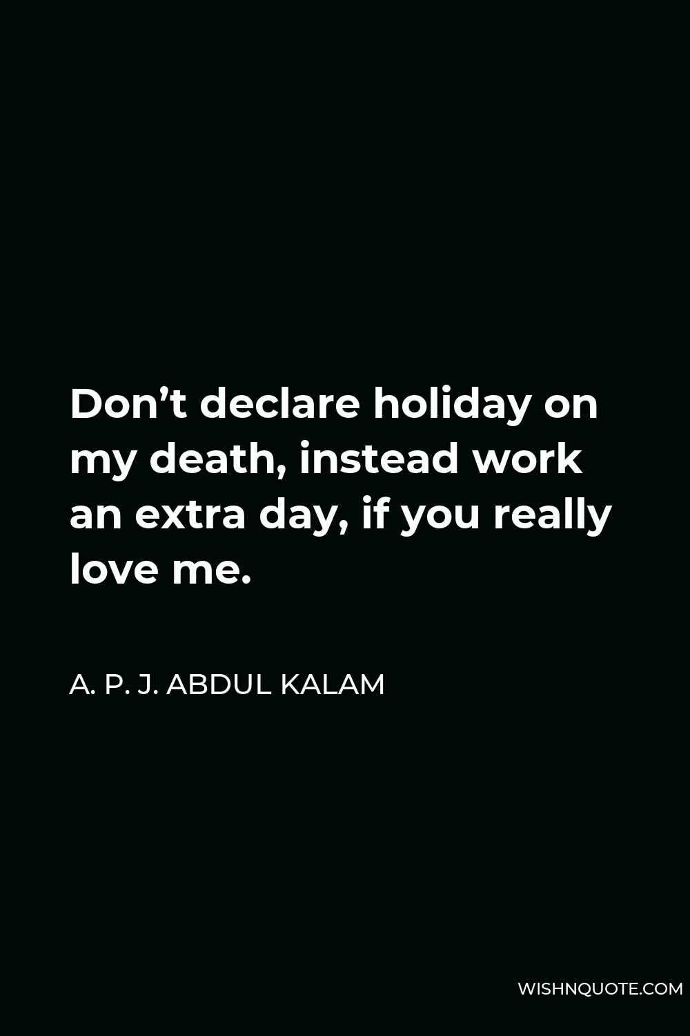 A. P. J. Abdul Kalam Quote - Don’t declare holiday on my death, instead work an extra day, if you really love me.