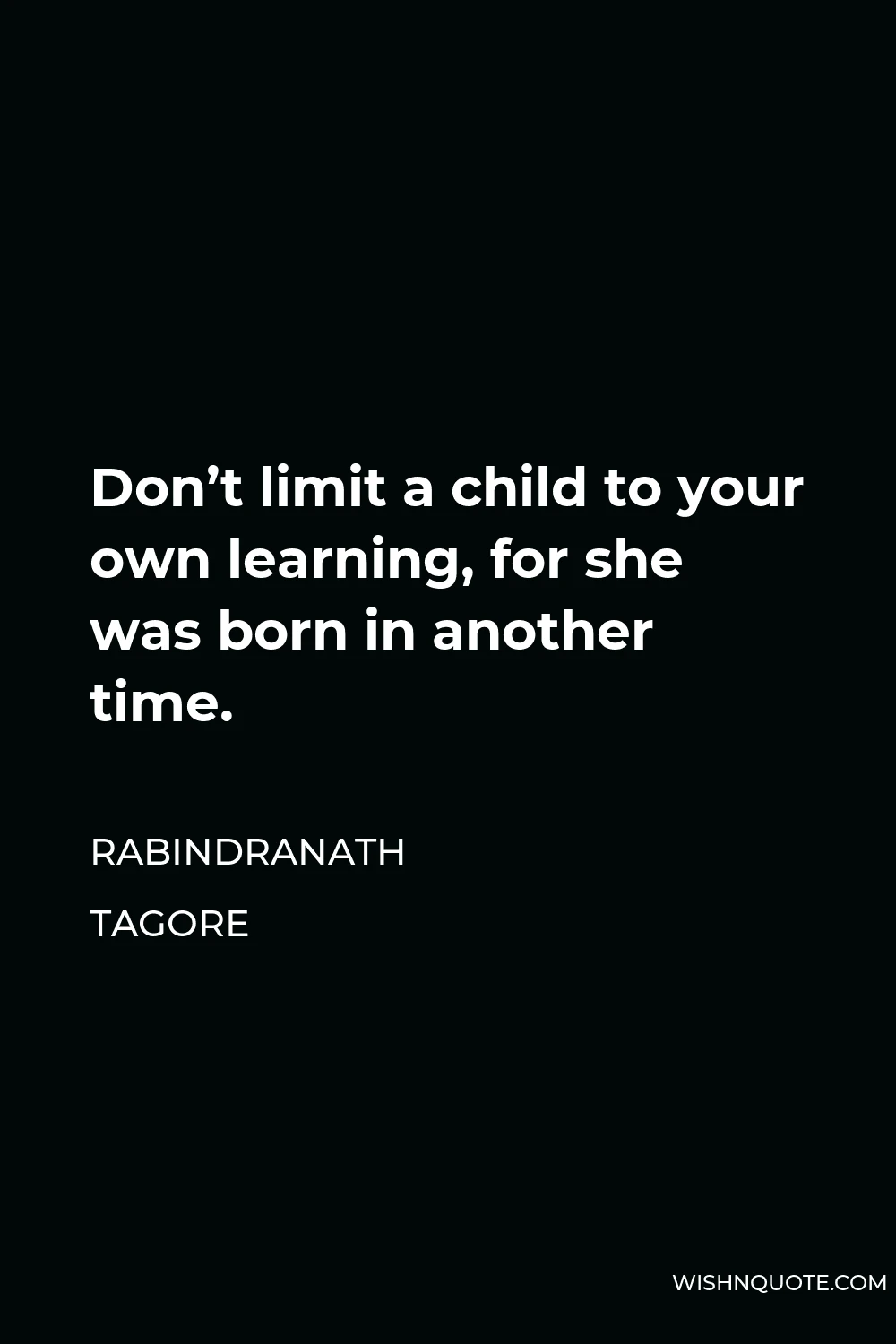 Rabindranath Tagore Quote - Don’t limit a child to your own learning, for she was born in another time.