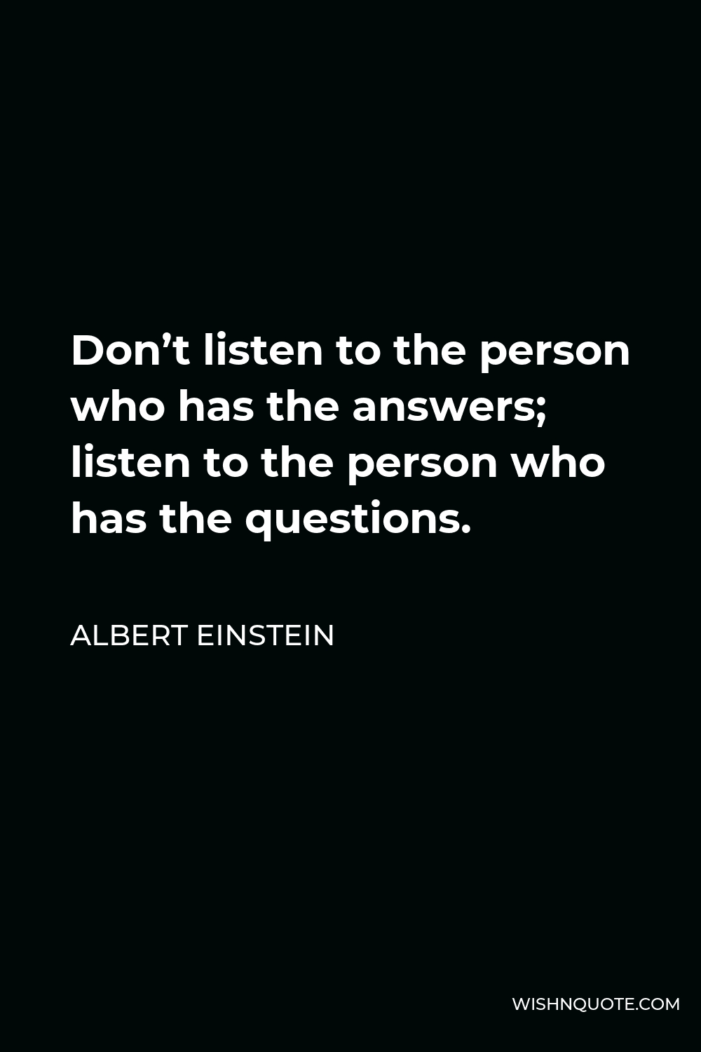 Albert Einstein Quote - Don’t listen to the person who has the answers; listen to the person who has the questions.