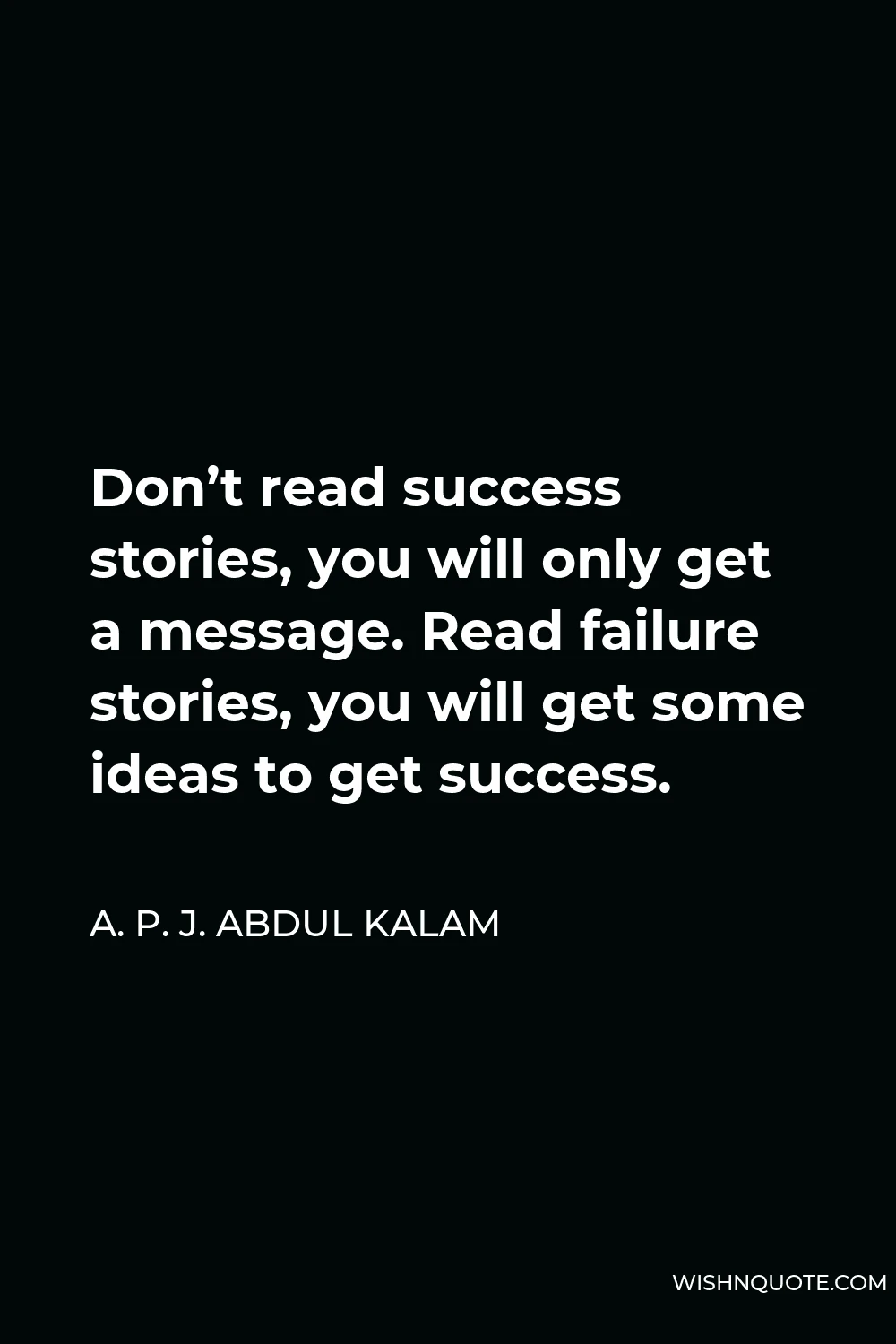 A. P. J. Abdul Kalam Quote - Don’t read success stories, you will only get a message. Read failure stories, you will get some ideas to get success.