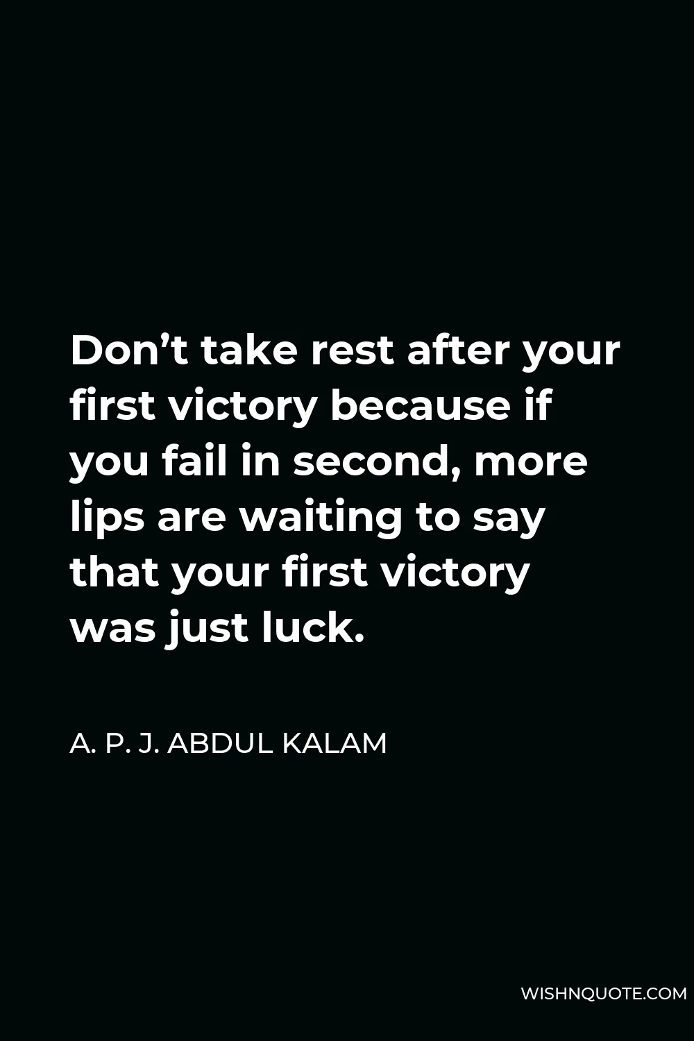 A. P. J. Abdul Kalam Quote - Don’t take rest after your first victory because if you fail in second, more lips are waiting to say that your first victory was just luck.