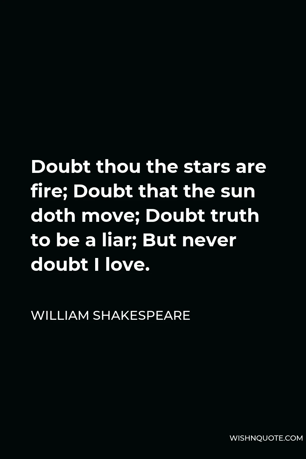 William Shakespeare Quote - Doubt thou the stars are fire; Doubt that the sun doth move; Doubt truth to be a liar; But never doubt I love.