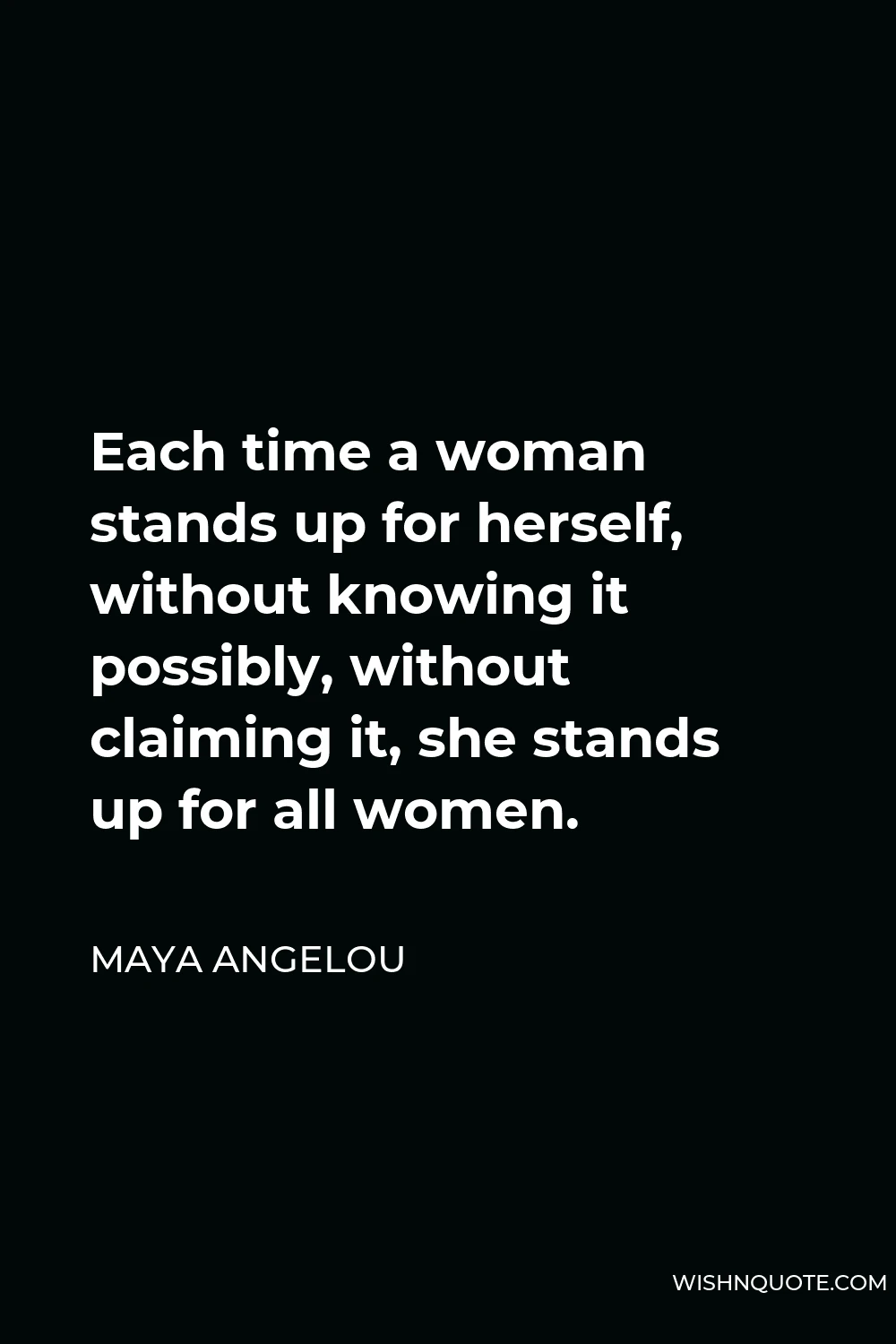 Maya Angelou Quote - Each time a woman stands up for herself, without knowing it possibly, without claiming it, she stands up for all women.