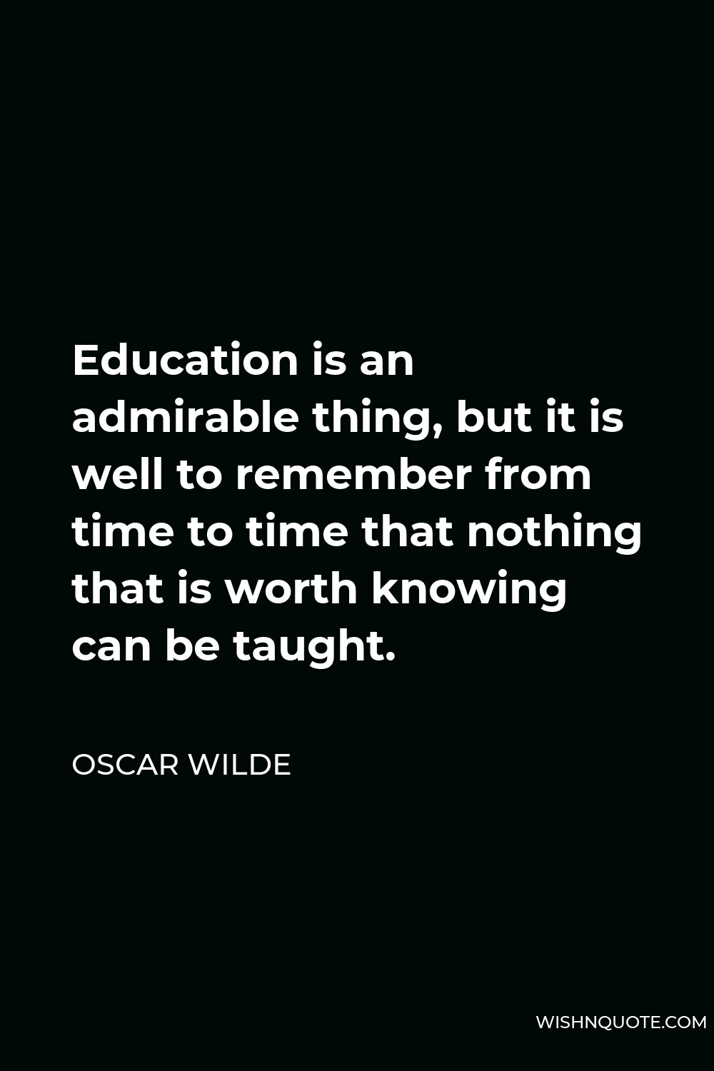 Oscar Wilde Quote - Education is an admirable thing, but it is well to remember from time to time that nothing that is worth knowing can be taught.