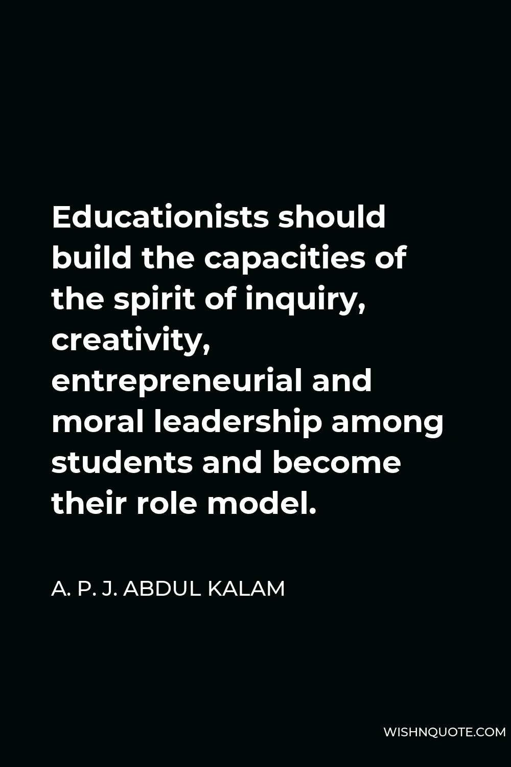 A. P. J. Abdul Kalam Quote - Educationists should build the capacities of the spirit of inquiry, creativity, entrepreneurial and moral leadership among students and become their role model.