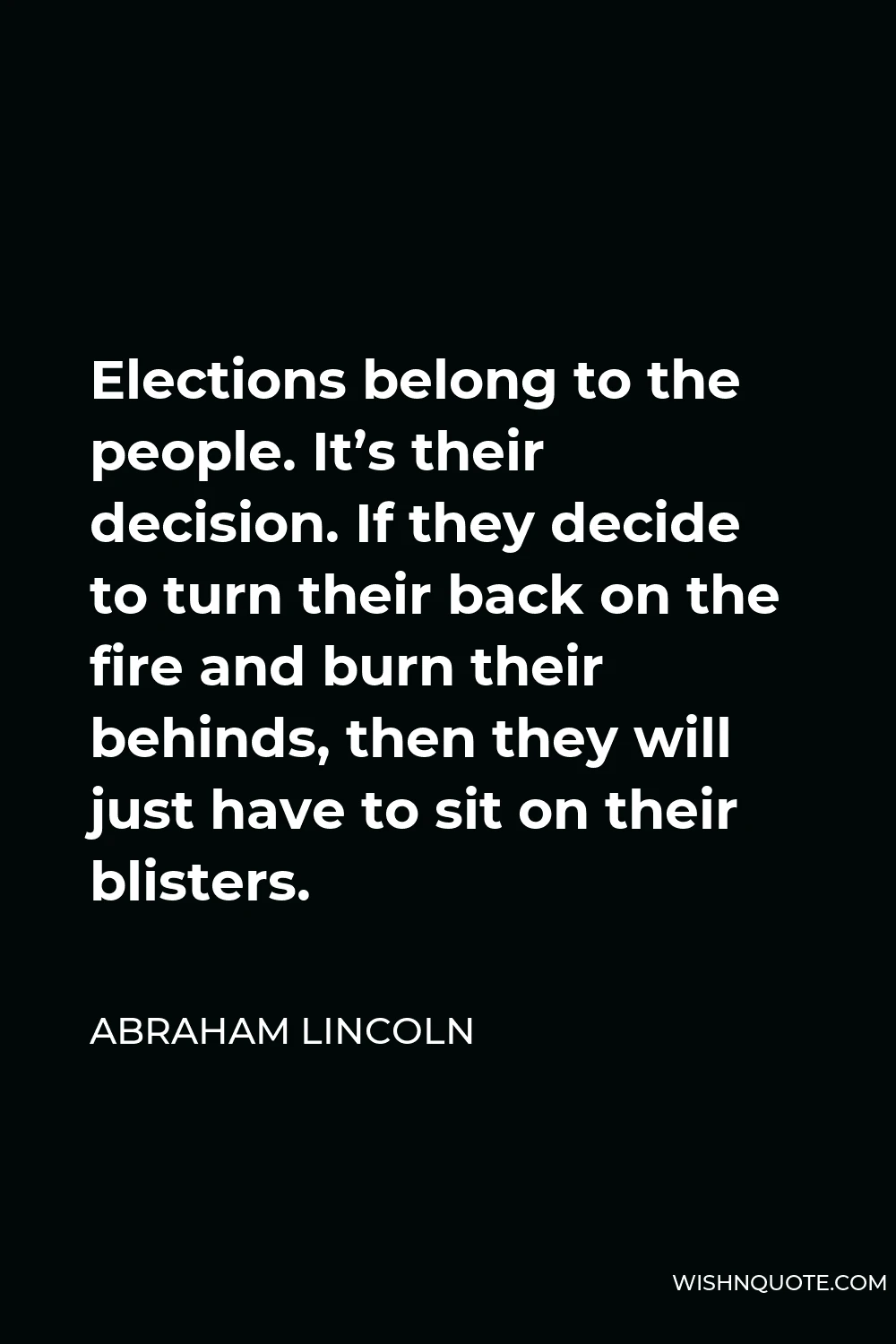 Abraham Lincoln Quote - Elections belong to the people. It’s their decision. If they decide to turn their back on the fire and burn their behinds, then they will just have to sit on their blisters.