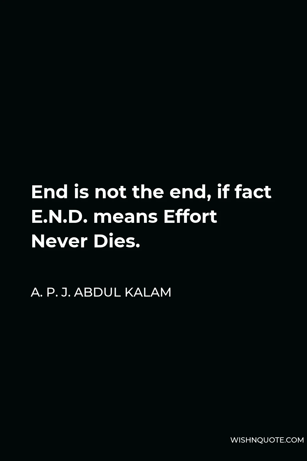 A. P. J. Abdul Kalam Quote - End is not the end, if fact E.N.D. means Effort Never Dies.