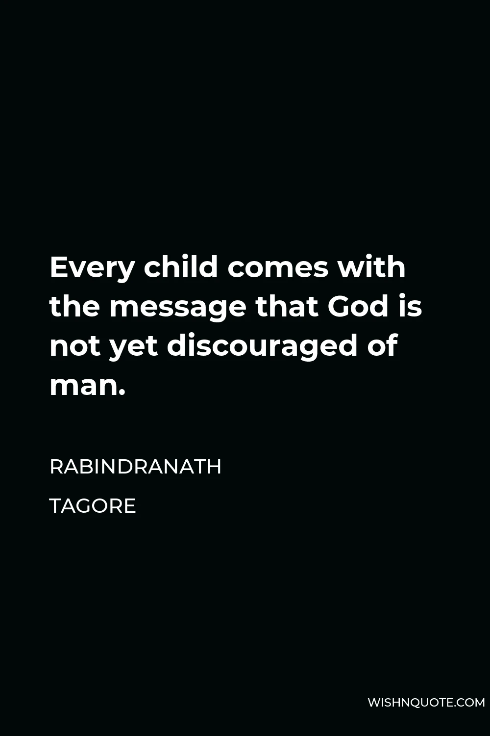 Rabindranath Tagore Quote - Every child comes with the message that God is not yet discouraged of man.