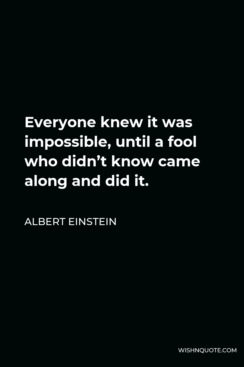 Albert Einstein Quote - Everyone knew it was impossible, until a fool who didn’t know came along and did it.