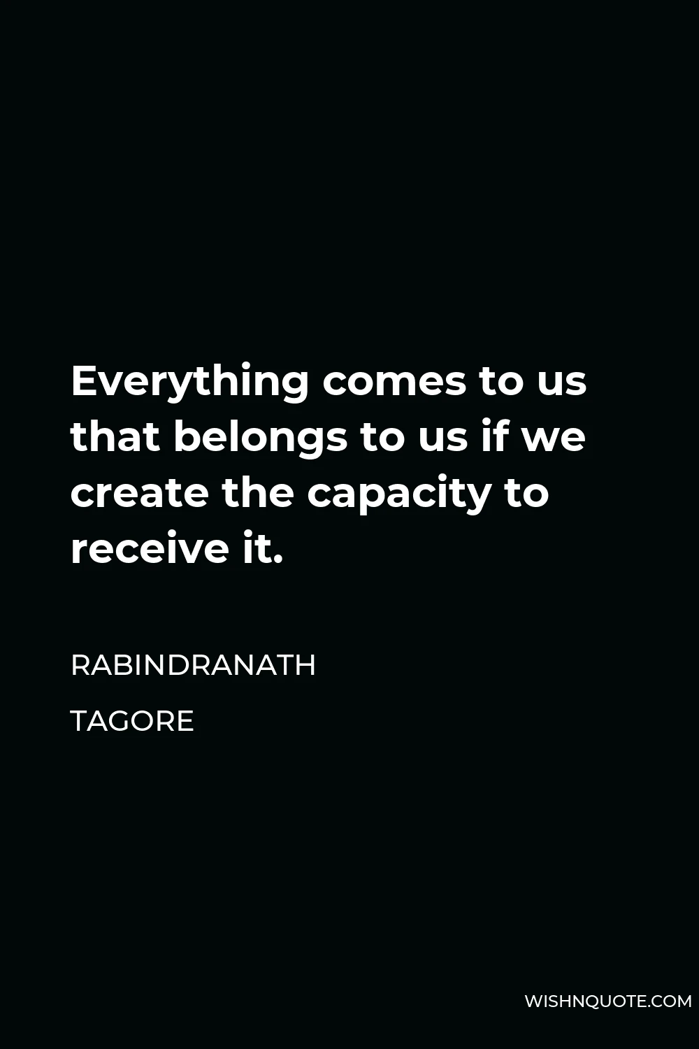 Rabindranath Tagore Quote - Everything comes to us that belongs to us if we create the capacity to receive it.
