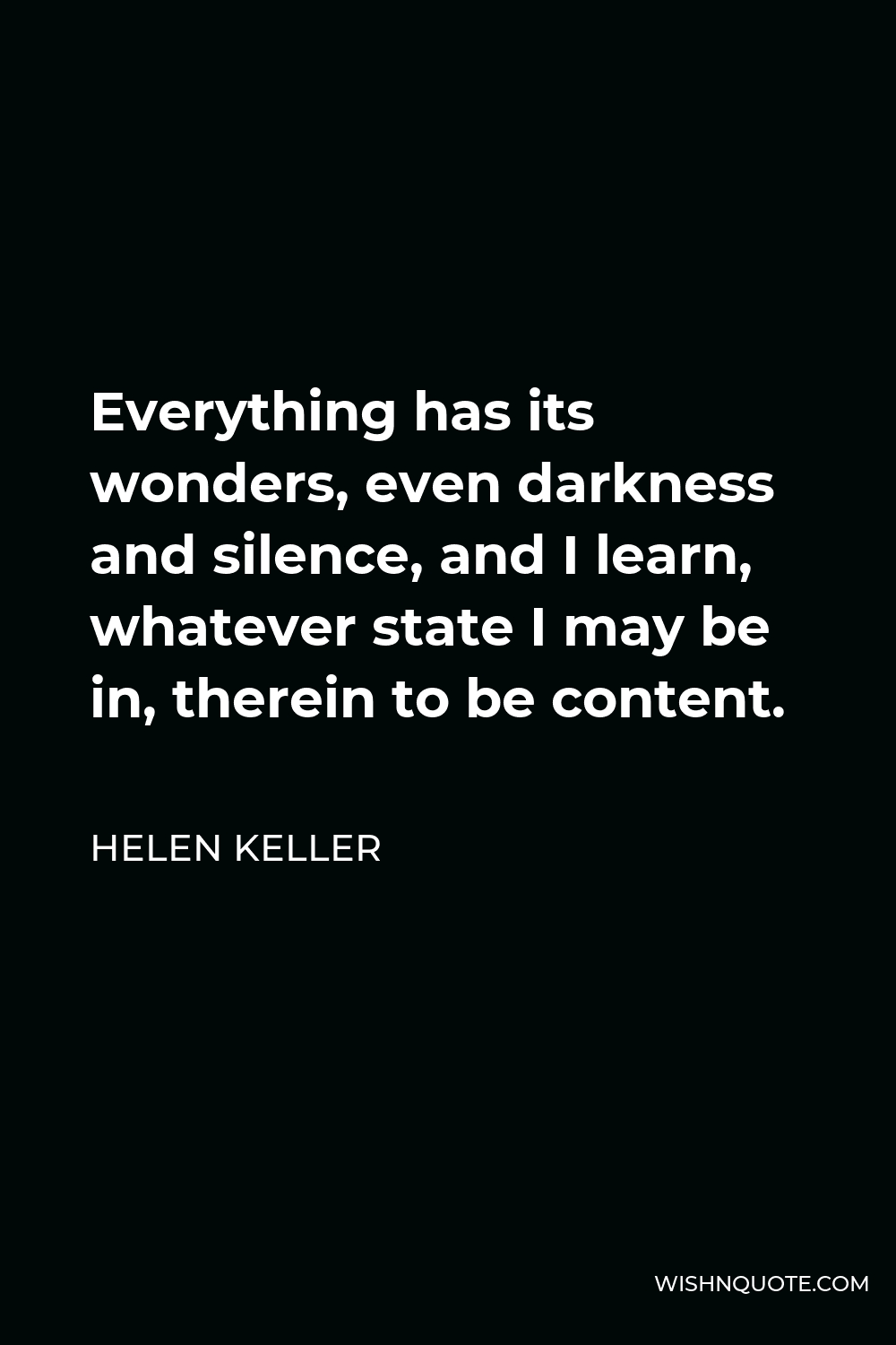 Helen Keller Quote - Everything has its wonders, even darkness and silence, and I learn, whatever state I may be in, therein to be content.