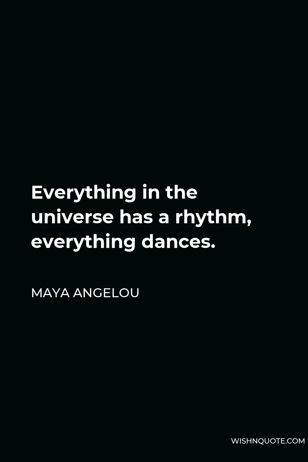 Maya Angelou Quote - Everything in the universe has a rhythm, everything dances.