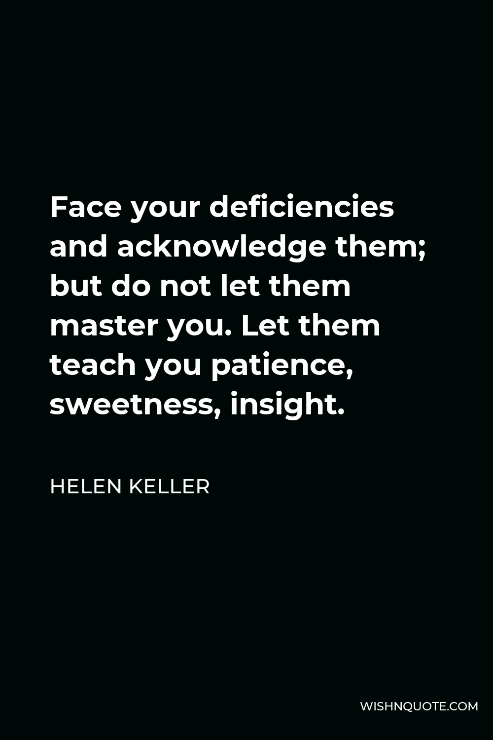 Helen Keller Quote - Face your deficiencies and acknowledge them; but do not let them master you. Let them teach you patience, sweetness, insight.