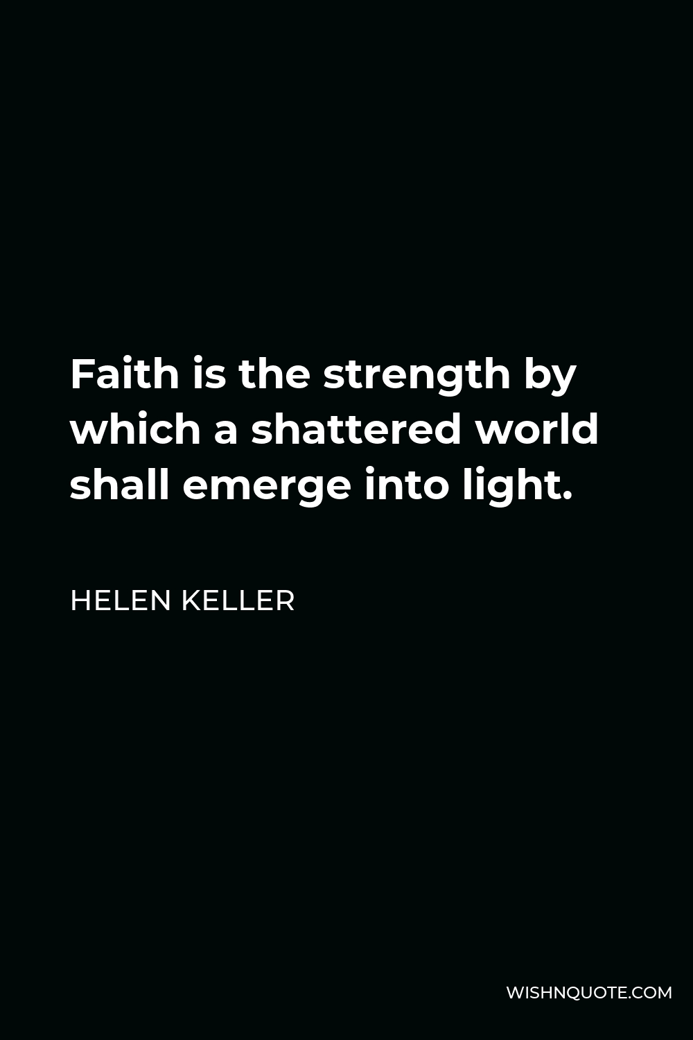 Helen Keller Quote - Faith is the strength by which a shattered world shall emerge into light.
