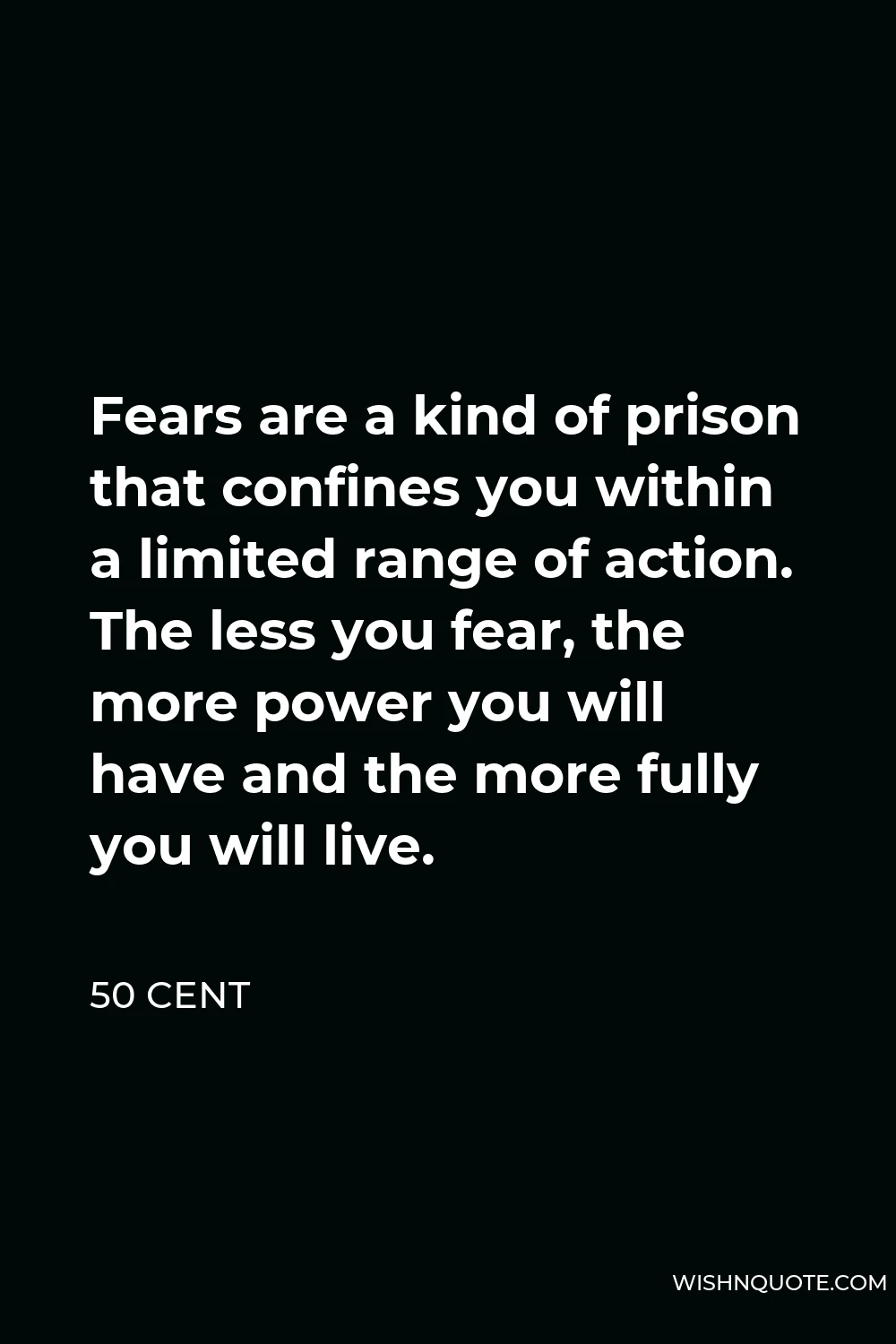 50 Cent Quote - Fears are a kind of prison that confines you within a limited range of action. The less you fear, the more power you will have and the more fully you will live.
