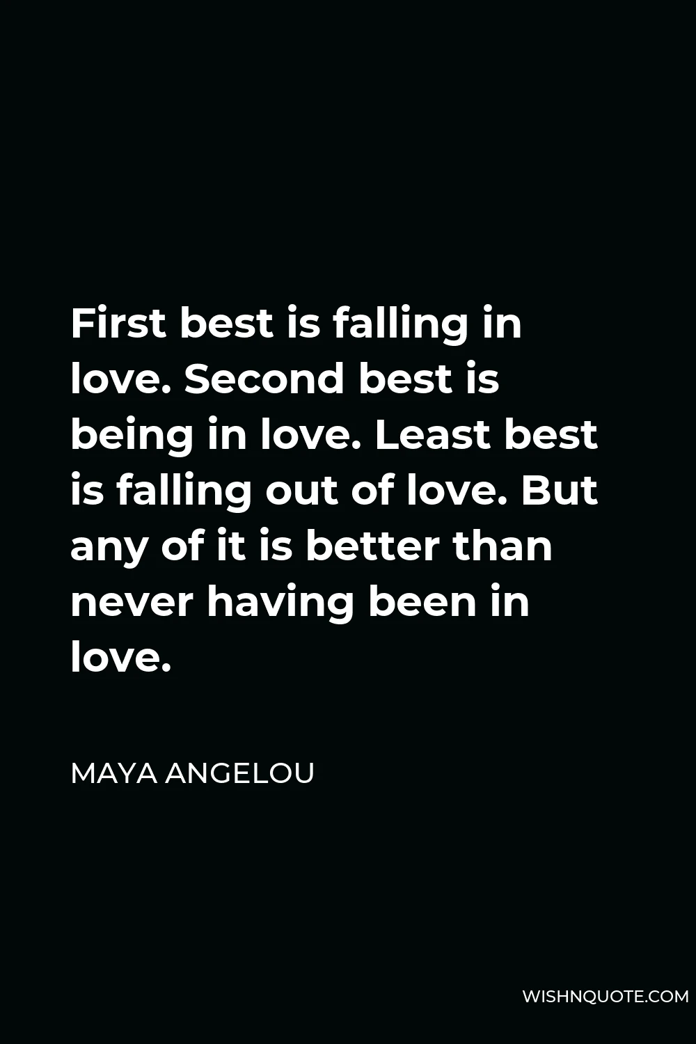 Maya Angelou Quote - First best is falling in love. Second best is being in love. Least best is falling out of love. But any of it is better than never having been in love.
