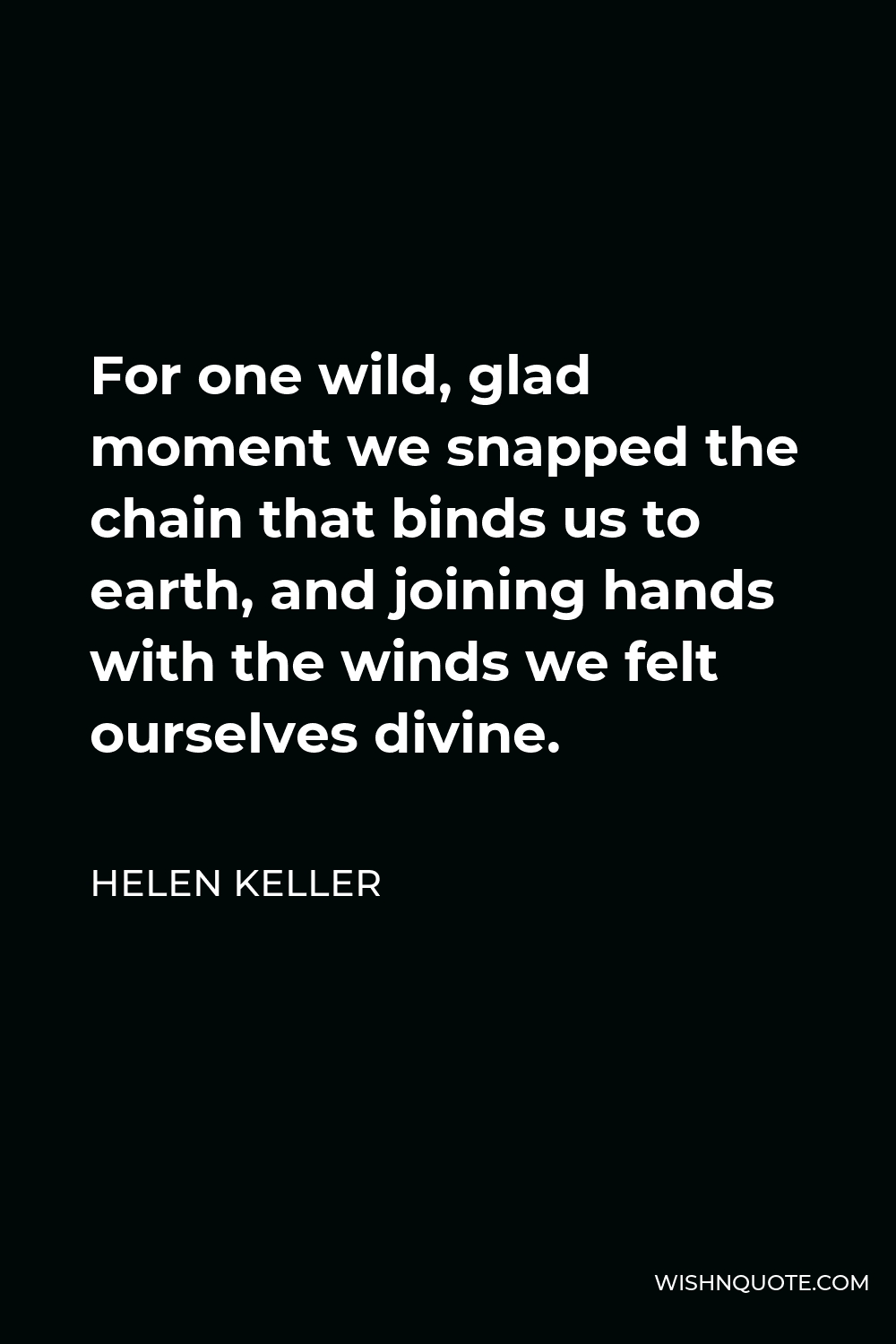 Helen Keller Quote - For one wild, glad moment we snapped the chain that binds us to earth, and joining hands with the winds we felt ourselves divine.