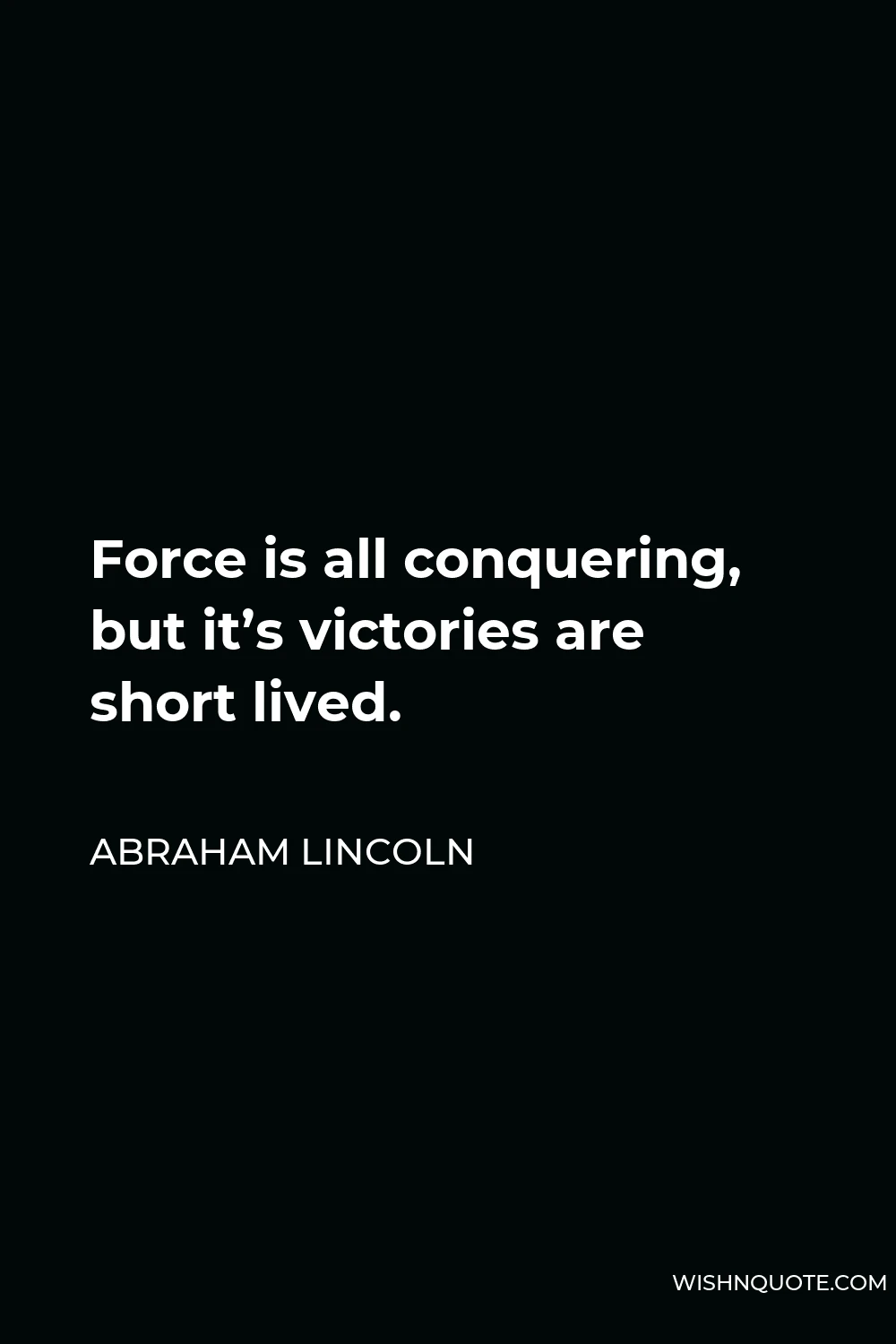 Abraham Lincoln Quote - Force is all conquering, but it’s victories are short lived.