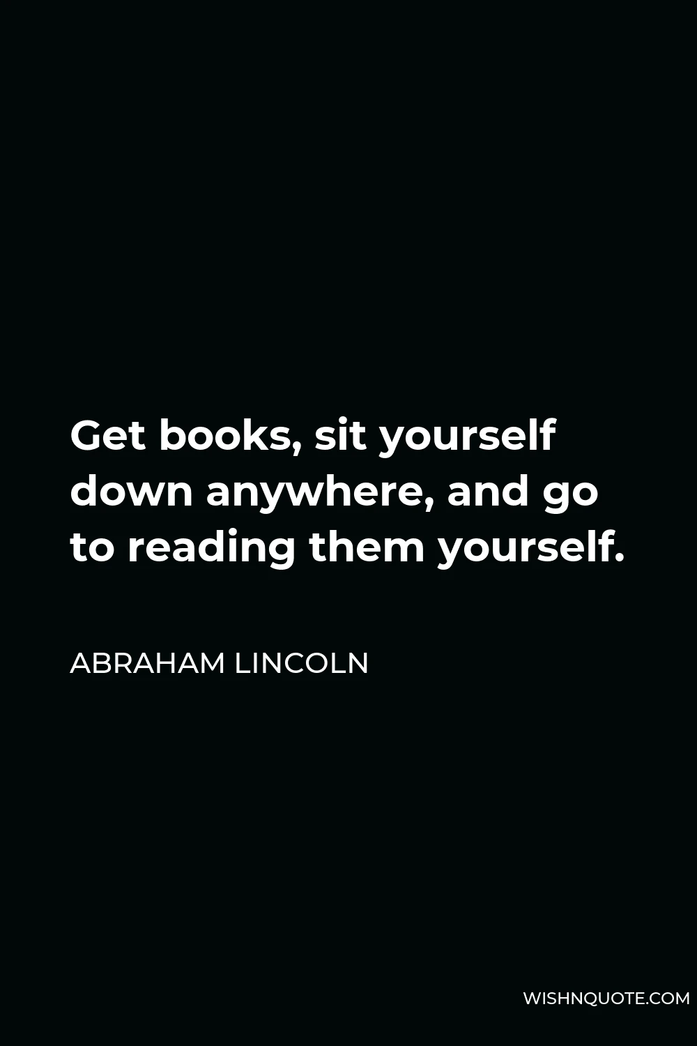 Abraham Lincoln Quote - Get books, sit yourself down anywhere, and go to reading them yourself.