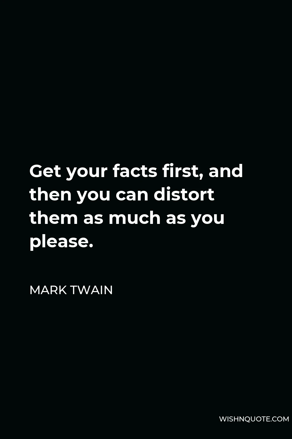 Mark Twain Quote - Get your facts first, and then you can distort them as much as you please.