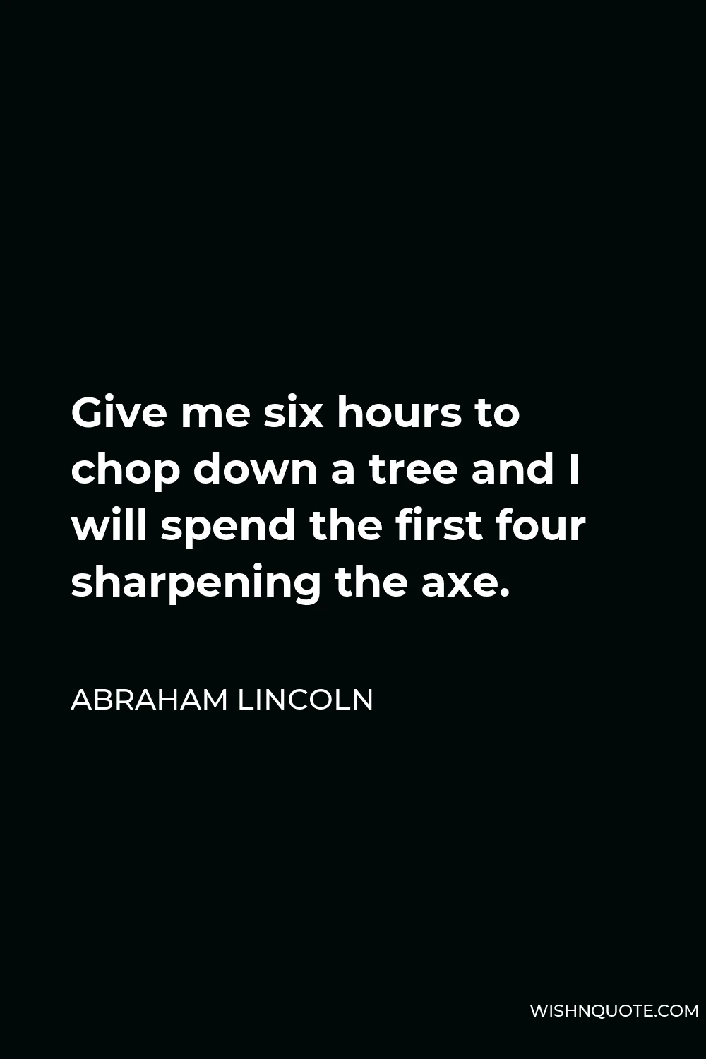 Abraham Lincoln Quote - Give me six hours to chop down a tree and I will spend the first four sharpening the axe.