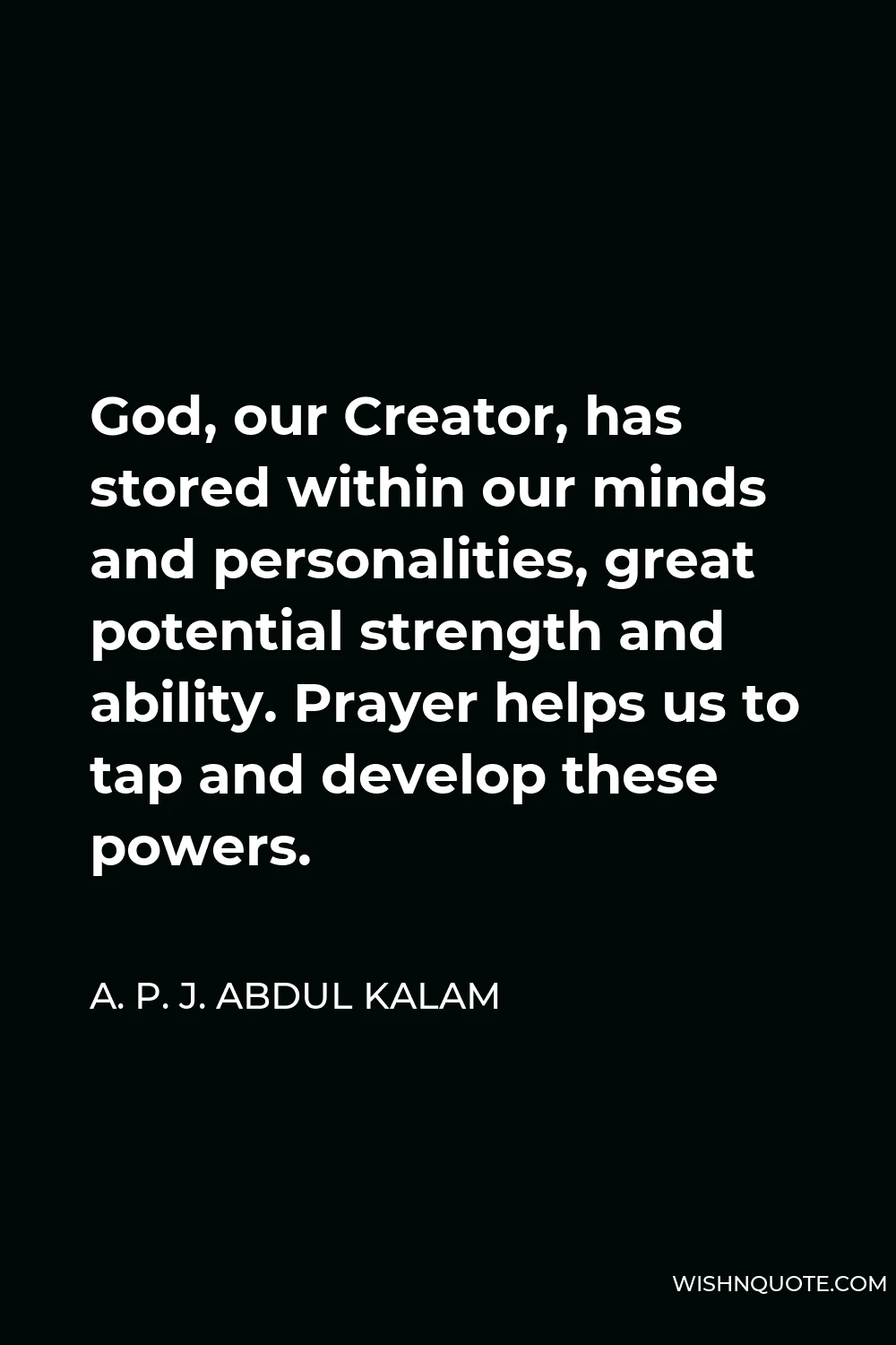 A. P. J. Abdul Kalam Quote - God, our Creator, has stored within our minds and personalities, great potential strength and ability. Prayer helps us to tap and develop these powers.
