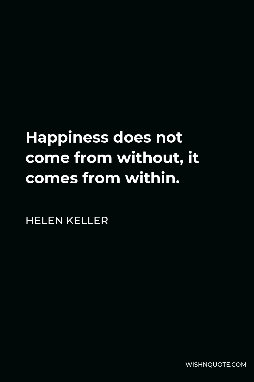 Helen Keller Quote - Happiness does not come from without, it comes from within.