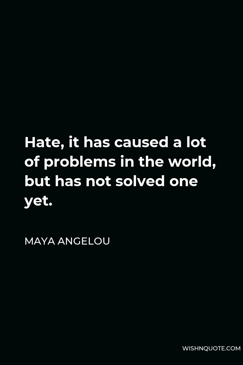 Maya Angelou Quote - Hate, it has caused a lot of problems in the world, but has not solved one yet.