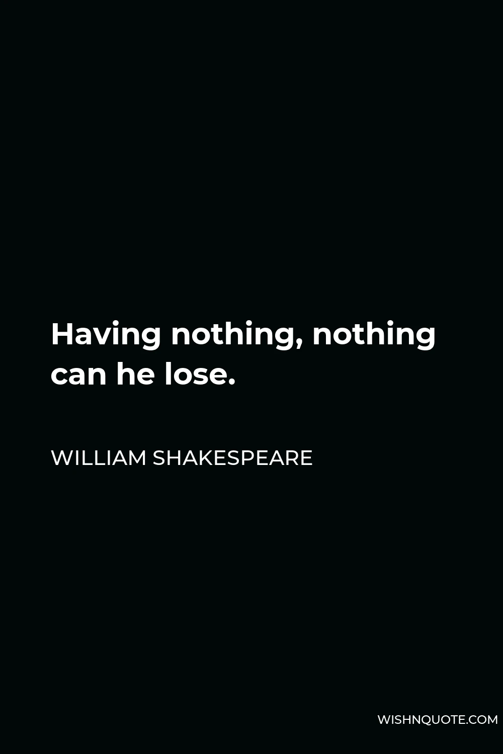 William Shakespeare Quote - Having nothing, nothing can he lose.