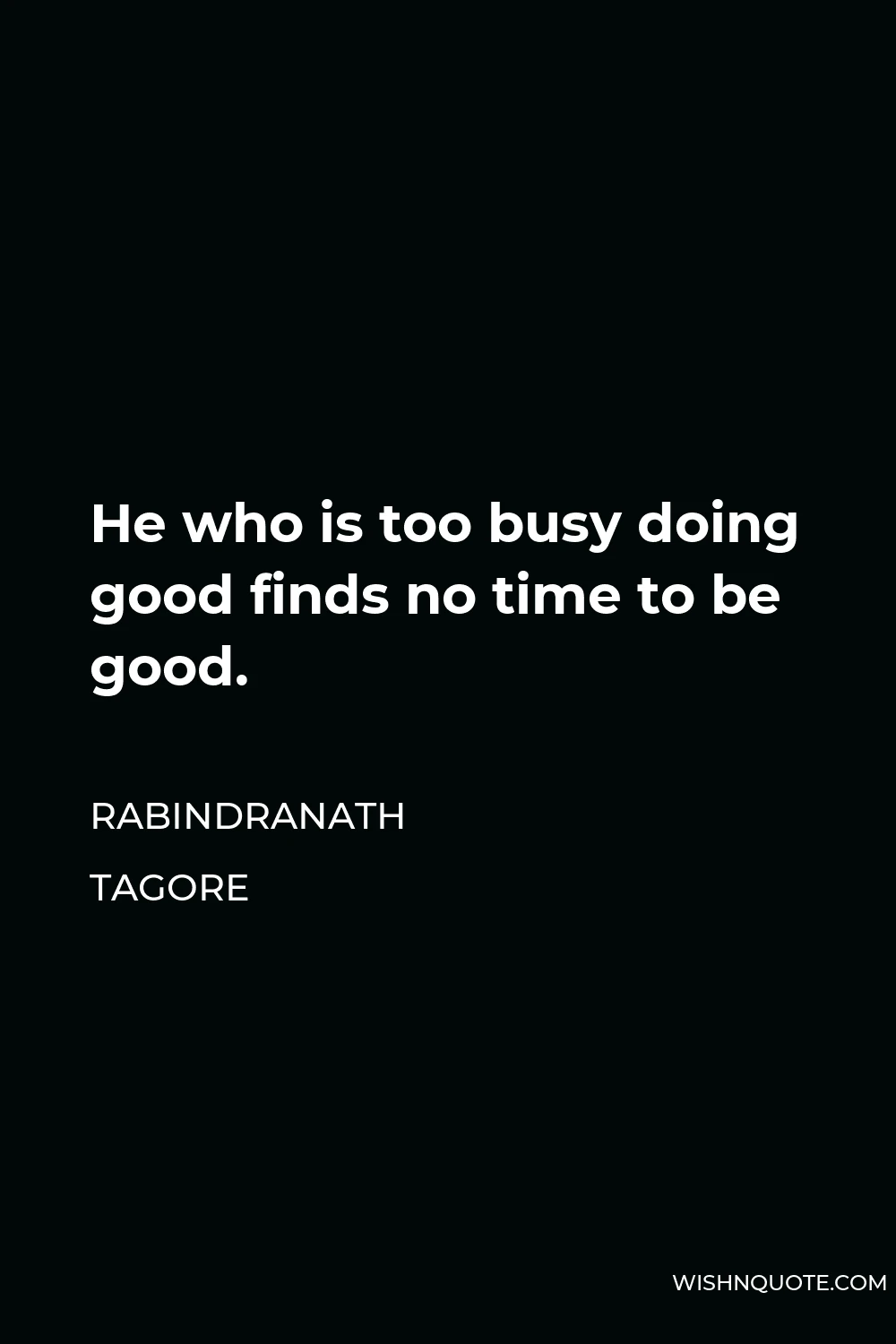 Rabindranath Tagore Quote - He who is too busy doing good finds no time to be good.