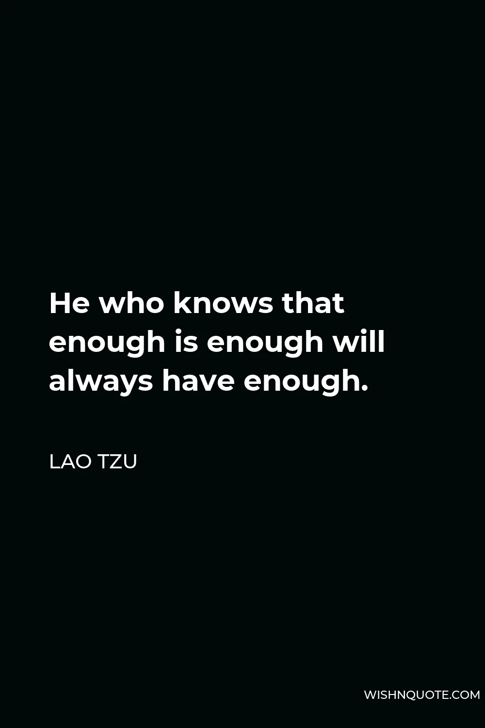Lao Tzu Quote - He who knows that enough is enough will always have enough.