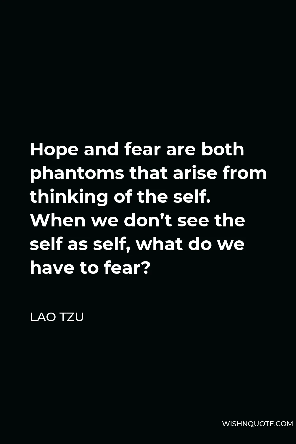 Lao Tzu Quote - Hope and fear are both phantoms that arise from thinking of the self. When we don’t see the self as self, what do we have to fear?
