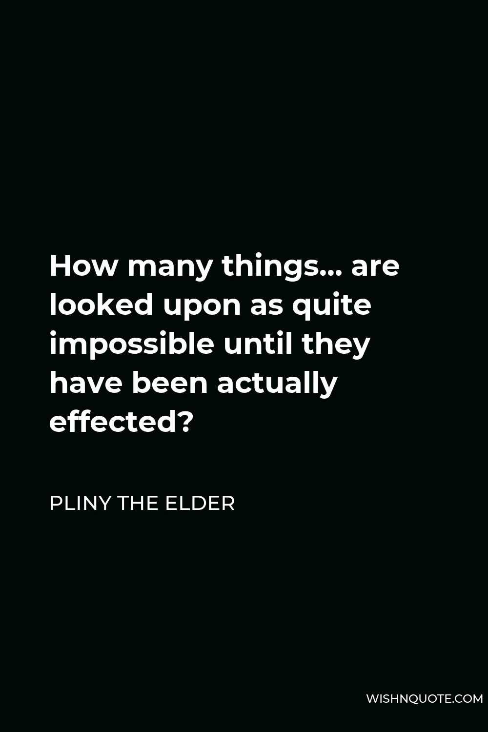 Pliny the Elder Quote - How many things… are looked upon as quite impossible until they have been actually effected?