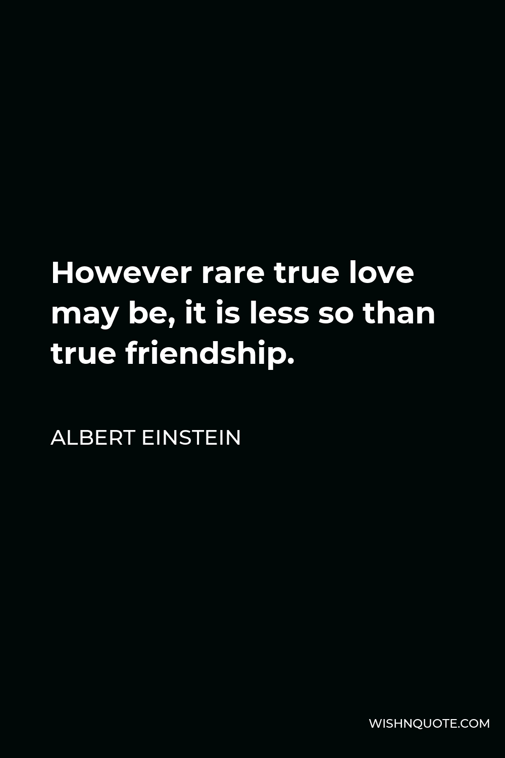 Albert Einstein Quote - However rare true love may be, it is less so than true friendship.