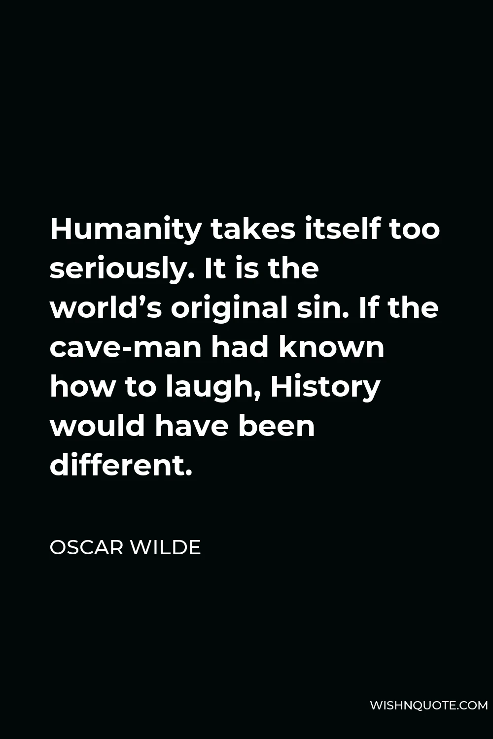 Oscar Wilde Quote - Humanity takes itself too seriously. It is the world’s original sin. If the cave-man had known how to laugh, History would have been different.