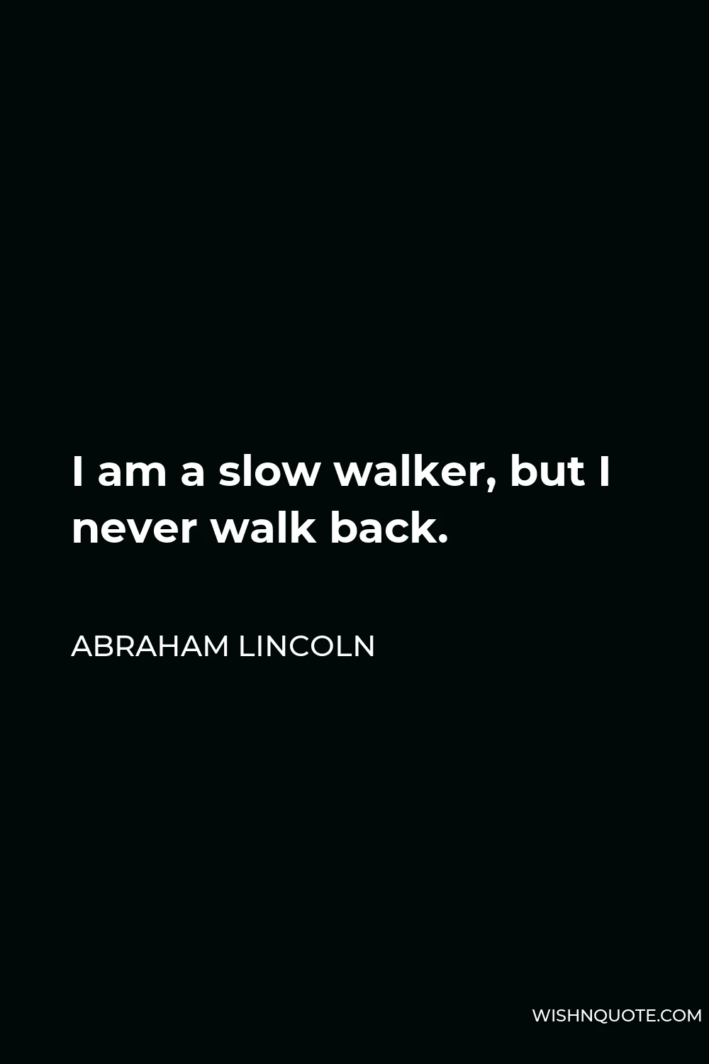 Abraham Lincoln Quote - I am a slow walker, but I never walk back.
