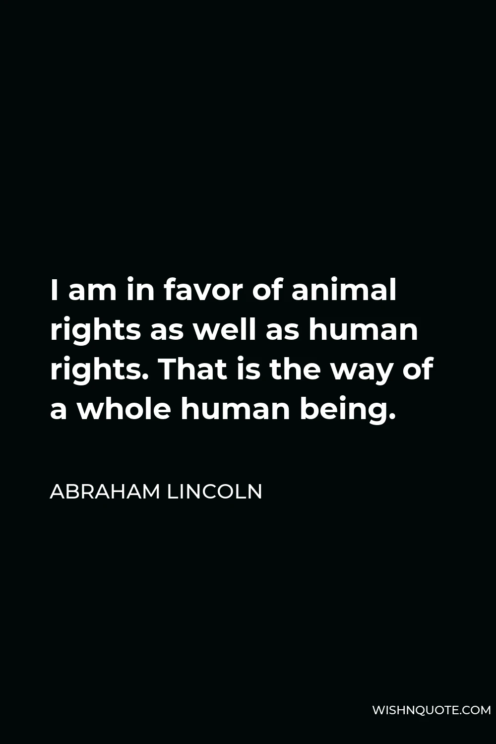 Abraham Lincoln Quote - I am in favor of animal rights as well as human rights. That is the way of a whole human being.