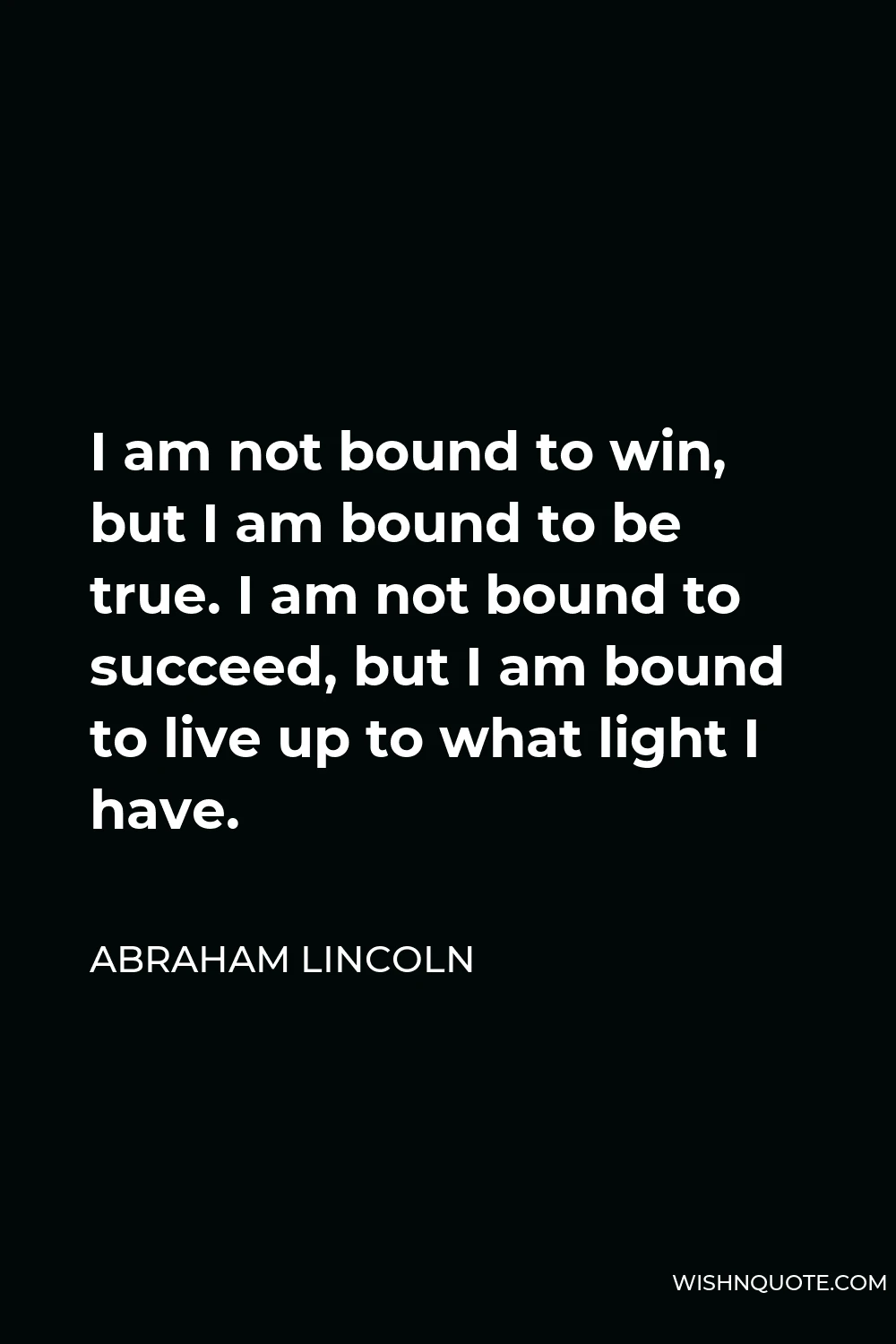 Abraham Lincoln Quote - I am not bound to win, but I am bound to be true. I am not bound to succeed, but I am bound to live up to what light I have.