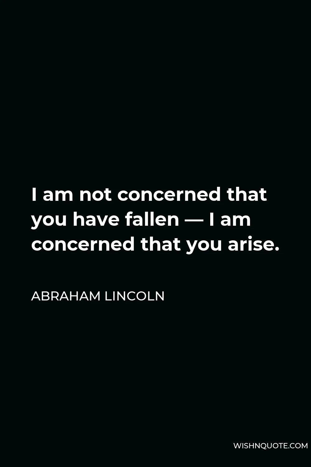 Abraham Lincoln Quote - I am not concerned that you have fallen — I am concerned that you arise.