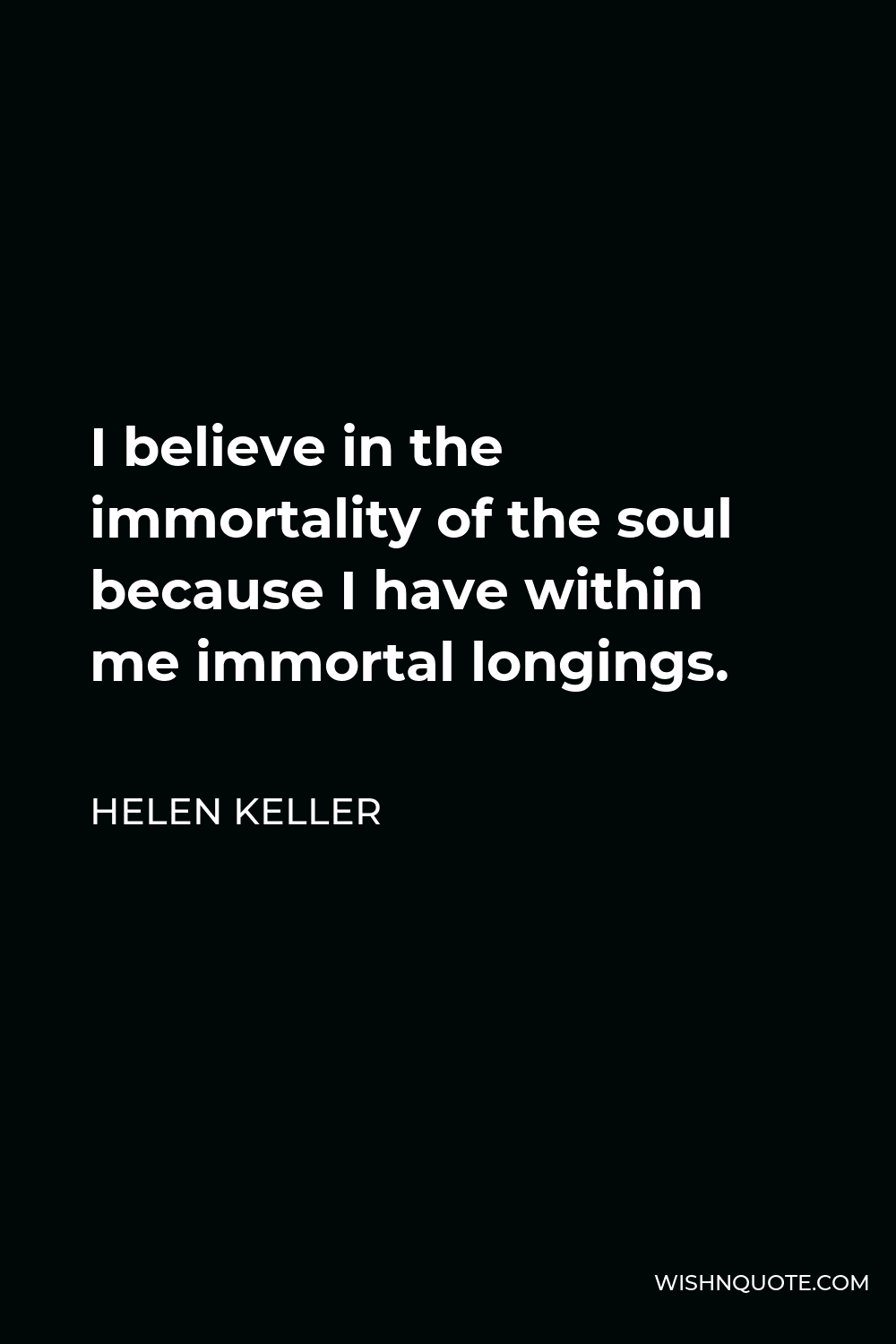 Helen Keller Quote - I believe in the immortality of the soul because I have within me immortal longings.