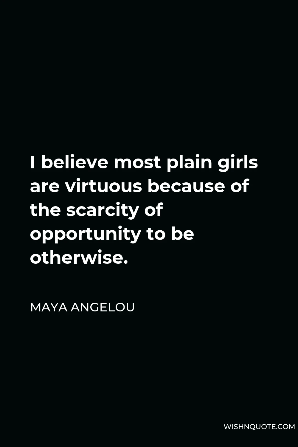 Maya Angelou Quote - I believe most plain girls are virtuous because of the scarcity of opportunity to be otherwise.