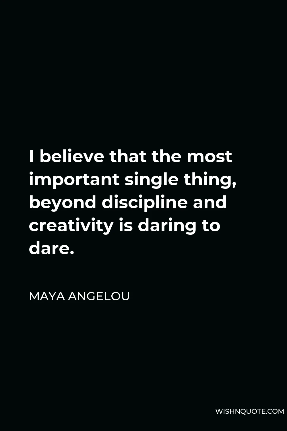 Maya Angelou Quote - I believe that the most important single thing, beyond discipline and creativity is daring to dare.