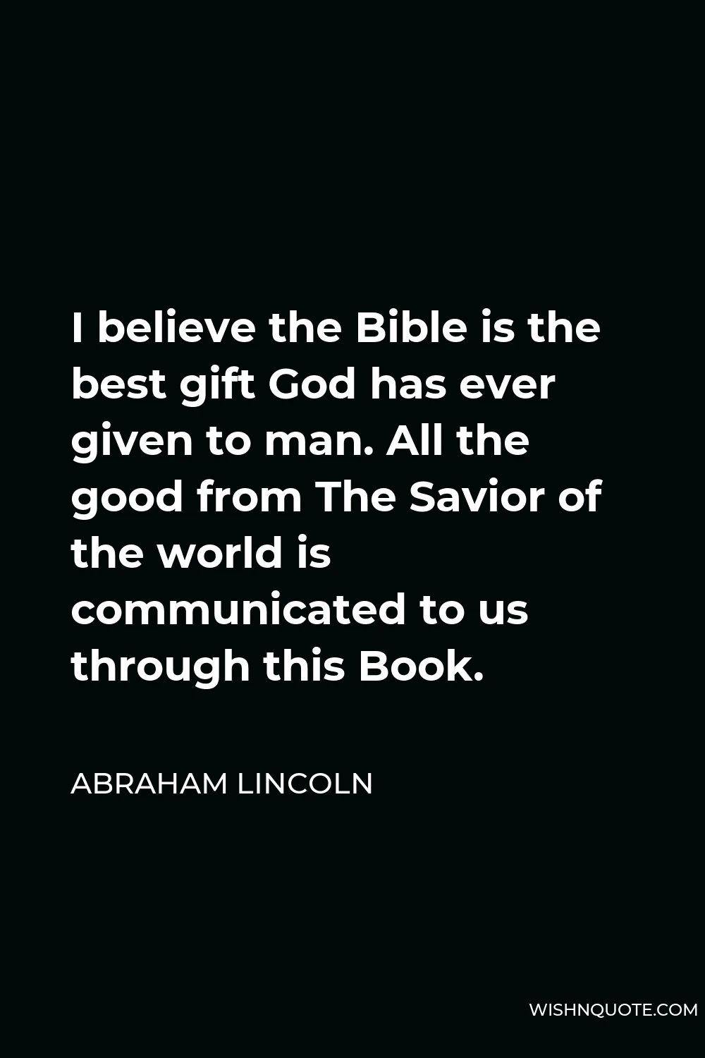 Abraham Lincoln Quote - I believe the Bible is the best gift God has ever given to man. All the good from The Savior of the world is communicated to us through this Book.