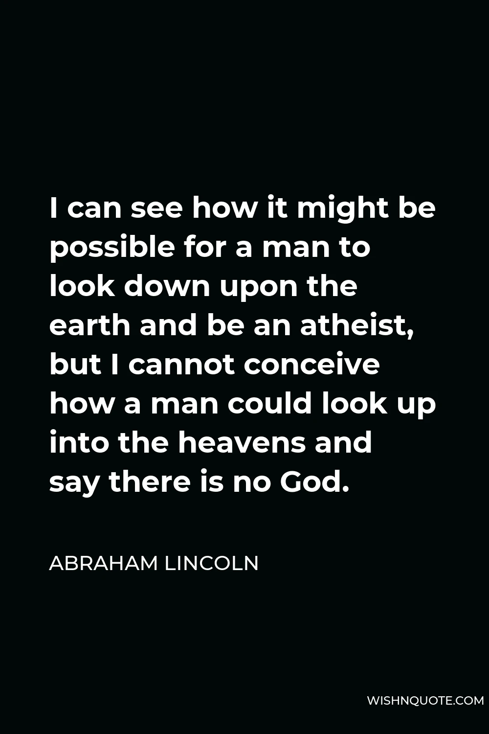 Abraham Lincoln Quote - I can see how it might be possible for a man to look down upon the earth and be an atheist, but I cannot conceive how a man could look up into the heavens and say there is no God.
