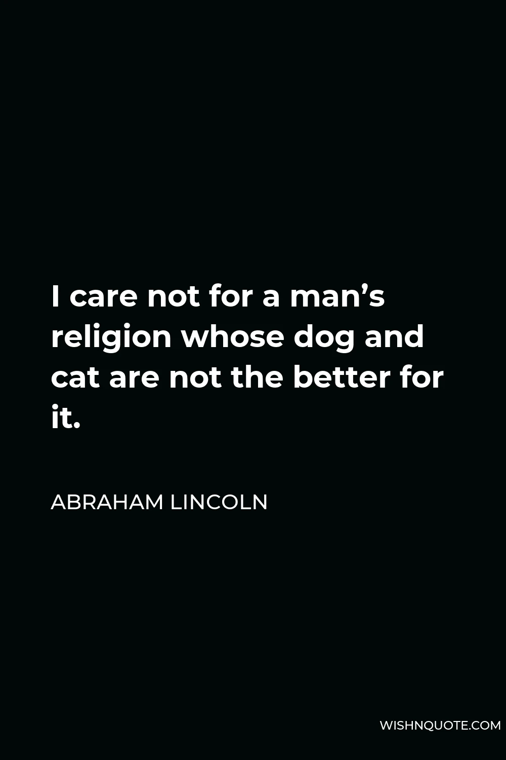 Abraham Lincoln Quote - I care not for a man’s religion whose dog and cat are not the better for it.
